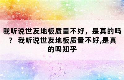 我听说世友地板质量不好，是真的吗？ 我听说世友地板质量不好,是真的吗知乎